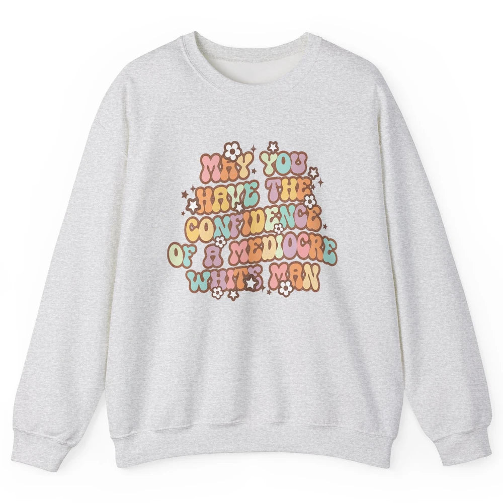 Pro Choice May You Have The Confidence Of A Mediocre White Man Feminism Floral Feminist Power Women Unisex Crewneck Sweatshirt