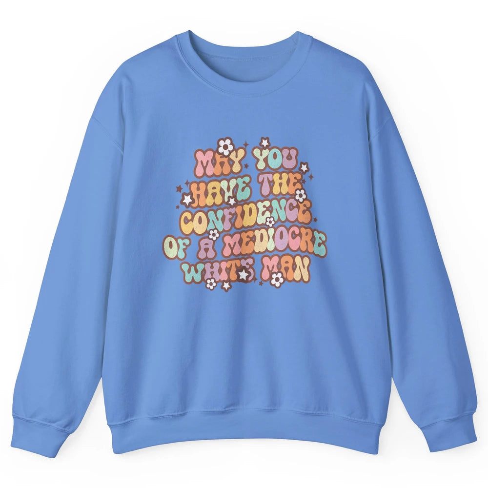 Pro Choice May You Have The Confidence Of A Mediocre White Man Feminism Floral Feminist Power Women Unisex Crewneck Sweatshirt
