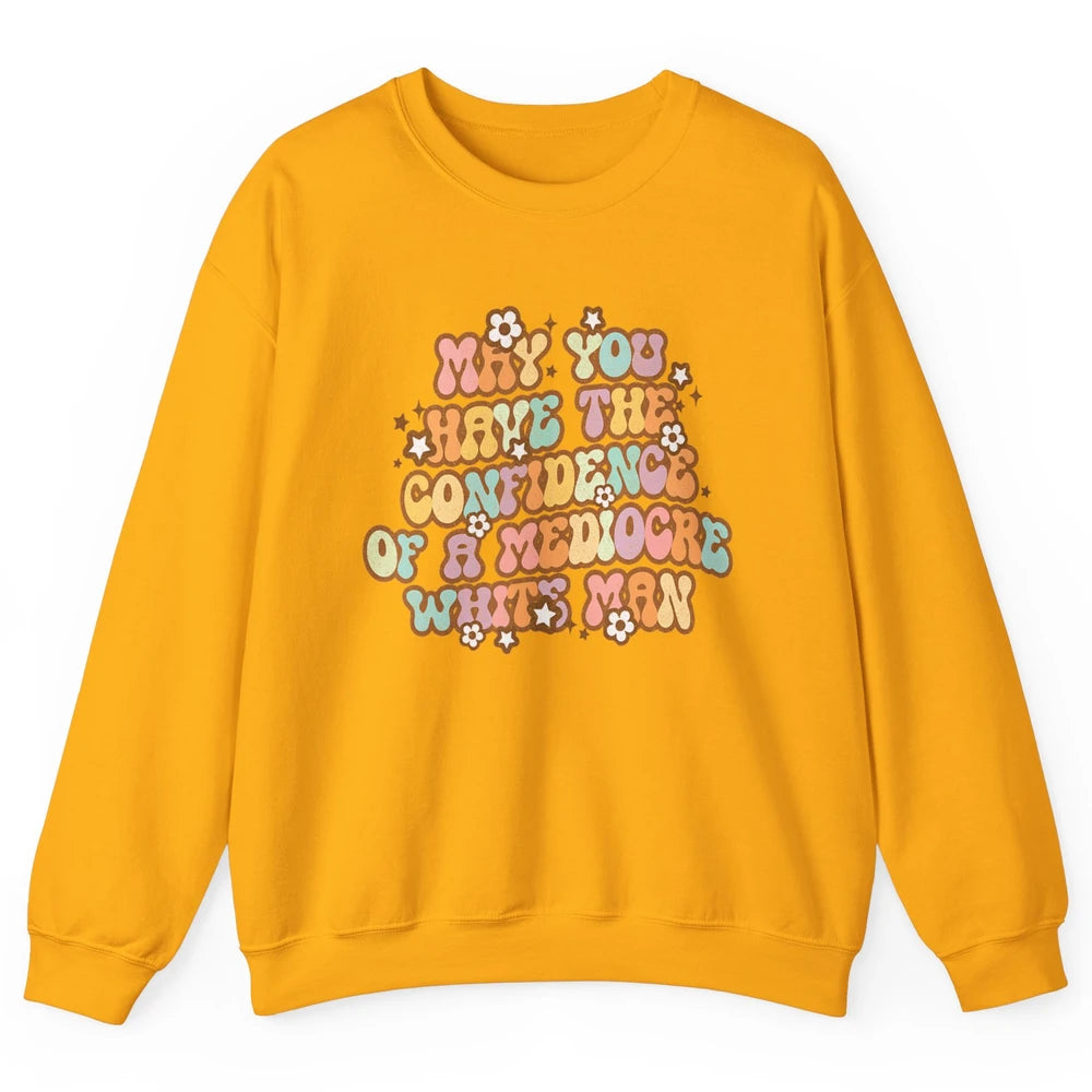 Pro Choice May You Have The Confidence Of A Mediocre White Man Feminism Floral Feminist Power Women Unisex Crewneck Sweatshirt