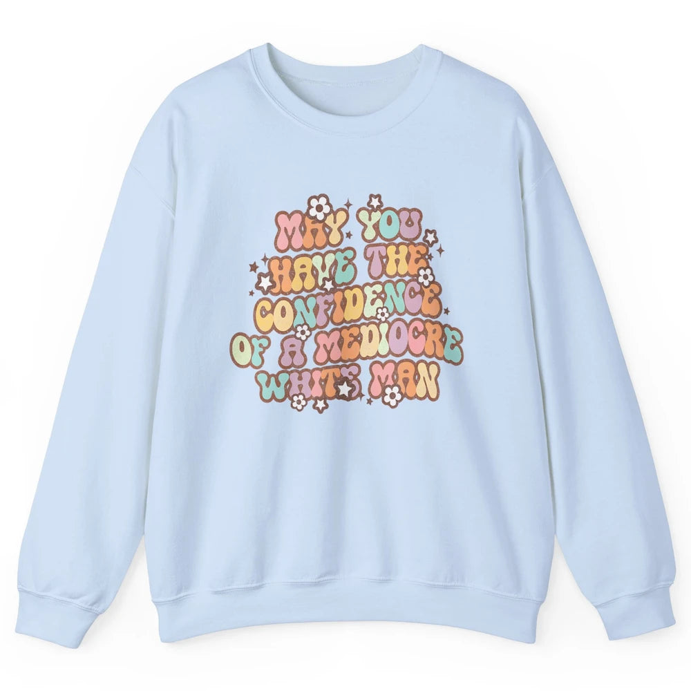 Pro Choice May You Have The Confidence Of A Mediocre White Man Feminism Floral Feminist Power Women Unisex Crewneck Sweatshirt
