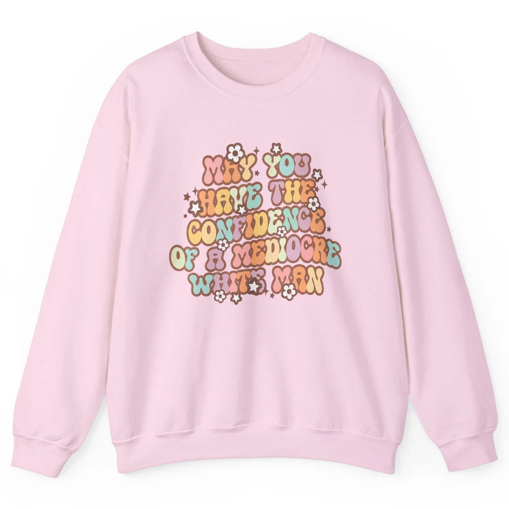 Pro Choice May You Have The Confidence Of A Mediocre White Man Feminism Floral Feminist Power Women Unisex Crewneck Sweatshirt