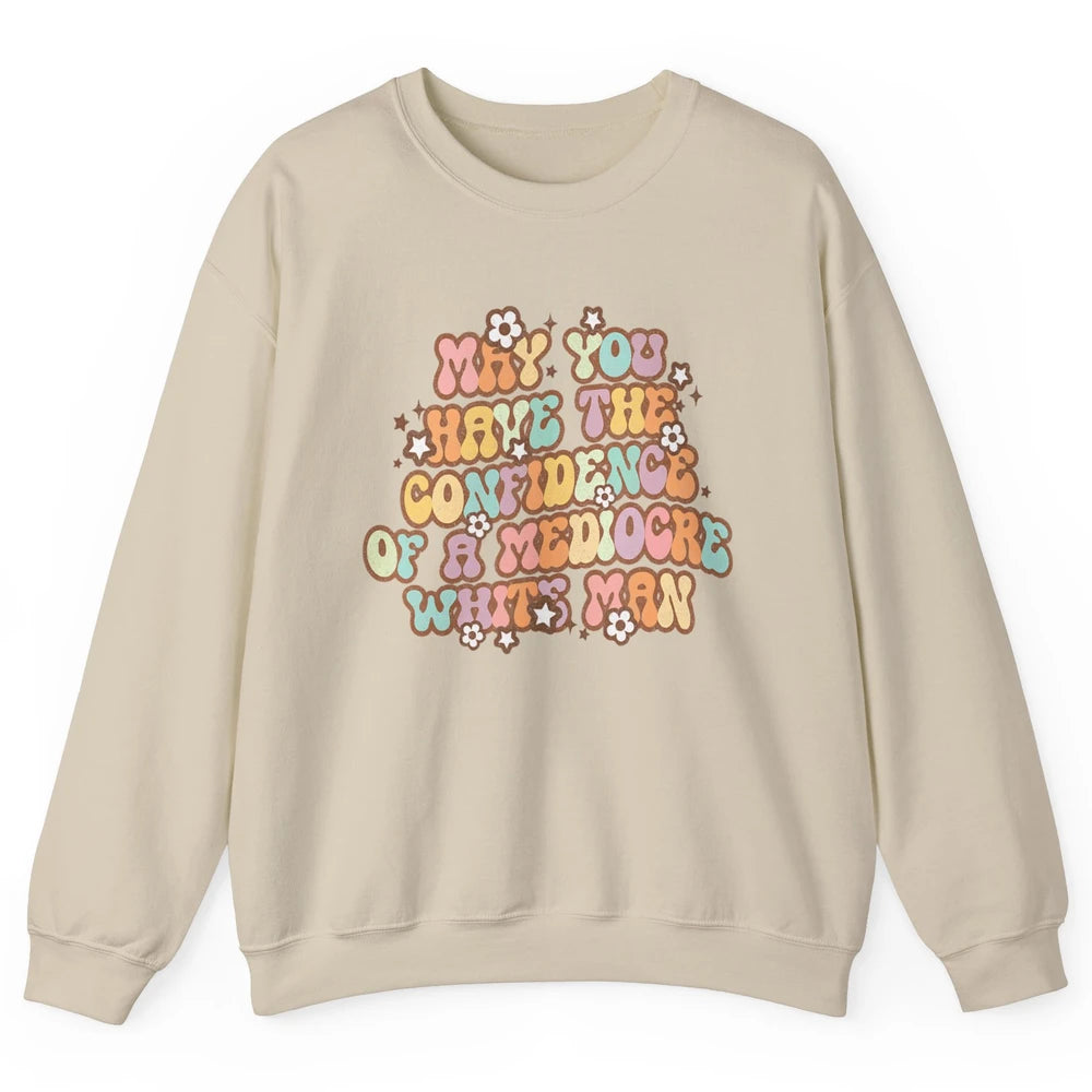 Pro Choice May You Have The Confidence Of A Mediocre White Man Feminism Floral Feminist Power Women Unisex Crewneck Sweatshirt