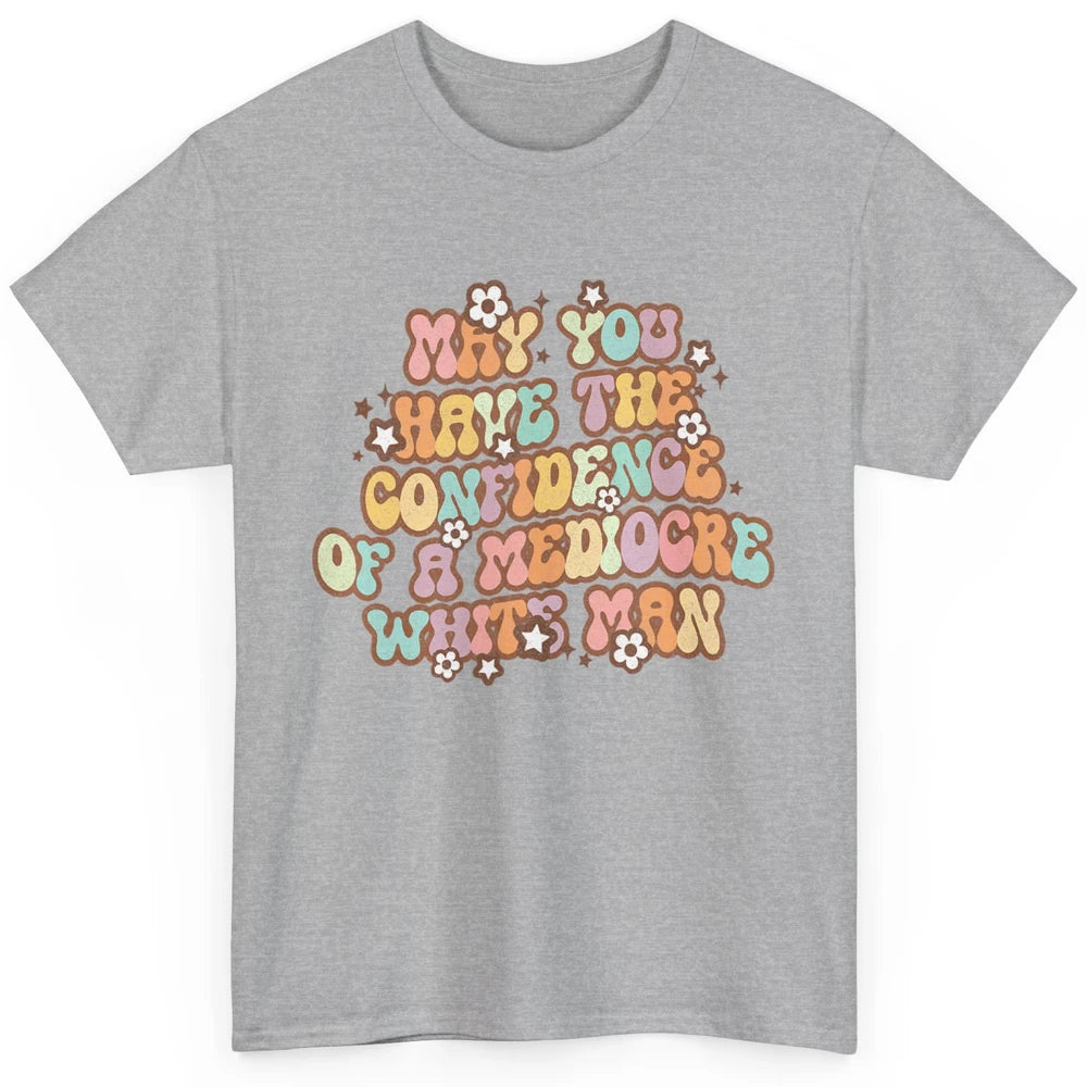 Pro Choice May You Have The Confidence Of A Mediocre White Man Feminism Floral Feminist Power Women Classic Unisex T-Shirt